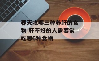 春天吃哪三种养肝的食物 肝不好的人需要常吃哪6种食物