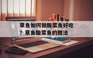草鱼如何做酸菜鱼好吃？草鱼酸菜鱼的做法