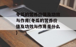 冬瓜的营养价值及功效与作用(冬瓜的营养价值及功效与作用是什么)