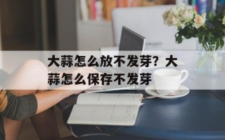 大蒜怎么放不发芽？大蒜怎么保存不发芽