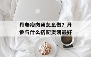 丹参瘦肉汤怎么做？丹参与什么搭配煲汤最好