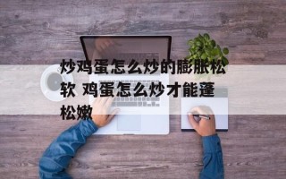 炒鸡蛋怎么炒的膨胀松软 鸡蛋怎么炒才能蓬松嫩