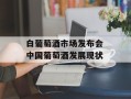 白葡萄酒市场发布会 中国葡萄酒发展现状