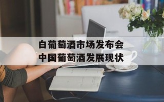 白葡萄酒市场发布会 中国葡萄酒发展现状