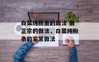 白菜炖粉条的做法 最正宗的做法，白菜炖粉条的家常做法