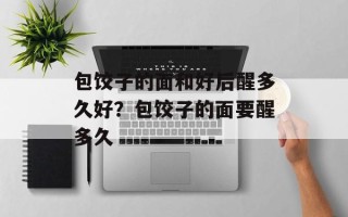 包饺子的面和好后醒多久好？包饺子的面要醒多久
