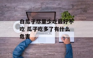 白瓜子尽量少吃最好不吃 瓜子吃多了有什么危害