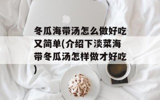 冬瓜海带汤怎么做好吃又简单(介绍下淡菜海带冬瓜汤怎样做才好吃)