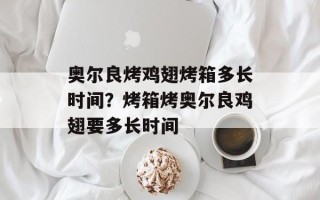 奥尔良烤鸡翅烤箱多长时间？烤箱烤奥尔良鸡翅要多长时间