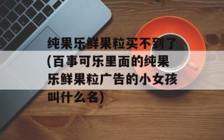 纯果乐鲜果粒买不到了(百事可乐里面的纯果乐鲜果粒广告的小女孩叫什么名)