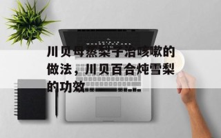 川贝母蒸梨子治咳嗽的做法，川贝百合炖雪梨的功效