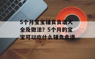 5个月宝宝辅食食谱大全及做法？5个月的宝宝可以吃什么辅食食谱