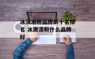 冰淇淋粉品牌前十名排名 冰激凌粉什么品牌好