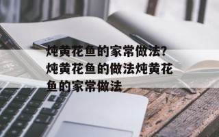 炖黄花鱼的家常做法？炖黄花鱼的做法炖黄花鱼的家常做法