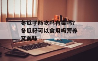 冬瓜子能吃吗有毒吗？冬瓜籽可以食用吗营养又美味