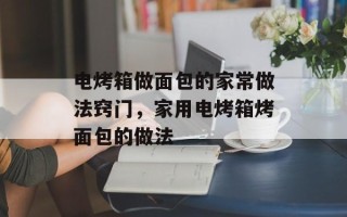 电烤箱做面包的家常做法窍门，家用电烤箱烤面包的做法