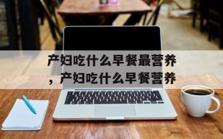 产妇吃什么早餐最营养，产妇吃什么早餐营养