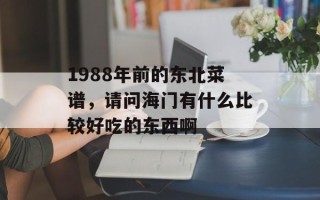 1988年前的东北菜谱，请问海门有什么比较好吃的东西啊