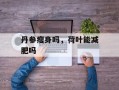 丹参瘦身吗，荷叶能减肥吗