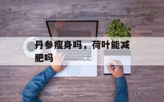 丹参瘦身吗，荷叶能减肥吗