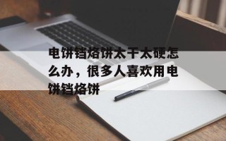 电饼铛烙饼太干太硬怎么办，很多人喜欢用电饼铛烙饼
