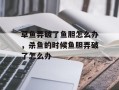 草鱼弄破了鱼胆怎么办，杀鱼的时候鱼胆弄破了怎么办