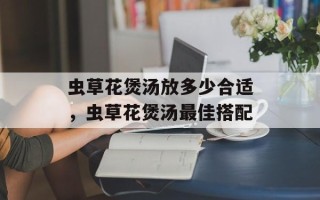 虫草花煲汤放多少合适，虫草花煲汤最佳搭配
