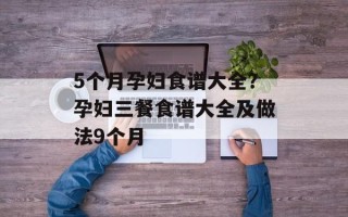 5个月孕妇食谱大全？孕妇三餐食谱大全及做法9个月
