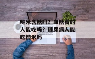 糙米含糖吗？血糖高的人能吃吗？糖尿病人能吃糙米吗