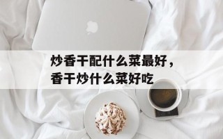 炒香干配什么菜最好，香干炒什么菜好吃