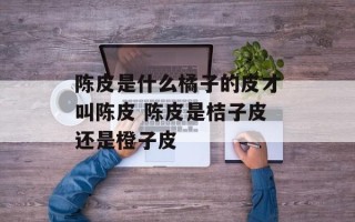 陈皮是什么橘子的皮才叫陈皮 陈皮是桔子皮还是橙子皮