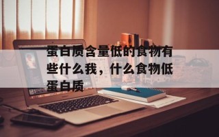 蛋白质含量低的食物有些什么我，什么食物低蛋白质