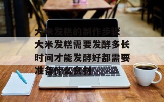 大米发糕的制作步骤 大米发糕需要发酵多长时间才能发酵好都需要准备什么食材