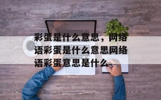 彩蛋是什么意思，网络语彩蛋是什么意思网络语彩蛋意思是什么