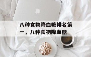 八种食物降血糖排名第一，八种食物降血糖