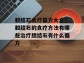 胆结石食疗偏方大全？胆结石的食疗方法有哪些治疗胆结石有什么偏方