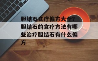 胆结石食疗偏方大全？胆结石的食疗方法有哪些治疗胆结石有什么偏方
