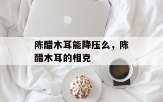 陈醋木耳能降压么，陈醋木耳的相克