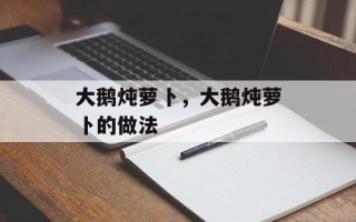 大鹅炖萝卜，大鹅炖萝卜的做法