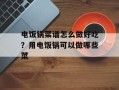电饭锅菜谱怎么做好吃？用电饭锅可以做哪些菜