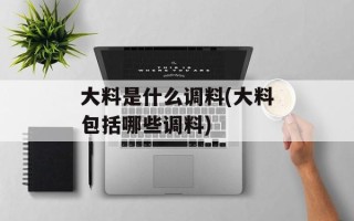大料是什么调料(大料包括哪些调料)