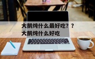 大鹅炖什么最好吃？？大鹅炖什么好吃