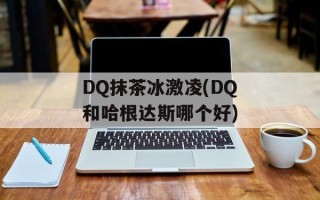 DQ抹茶冰激凌(DQ和哈根达斯哪个好)