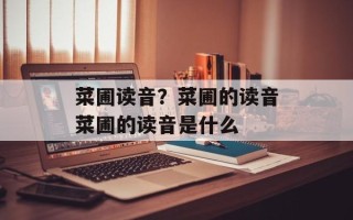 菜圃读音？菜圃的读音菜圃的读音是什么