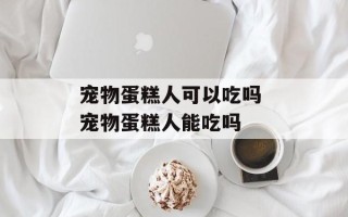 宠物蛋糕人可以吃吗 宠物蛋糕人能吃吗