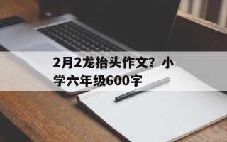 2月2龙抬头作文？小学六年级600字