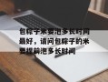 包粽子米要泡多长时间最好，请问包粽子的米要提前泡多长时间