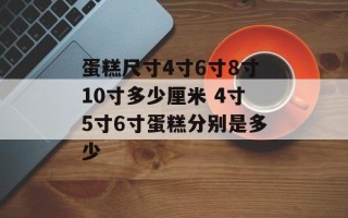 蛋糕尺寸4寸6寸8寸10寸多少厘米 4寸5寸6寸蛋糕分别是多少