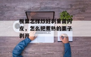 板栗怎样炒好剥里面内皮，怎么把煮熟的栗子剥开