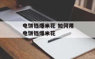 电饼铛爆米花 如何用电饼铛爆米花